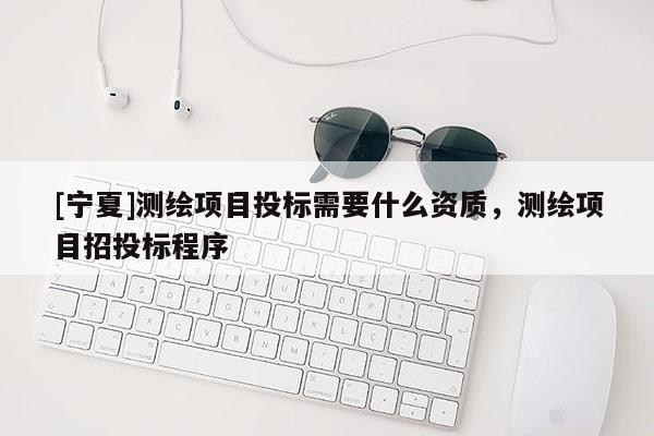 [寧夏]測繪項(xiàng)目投標(biāo)需要什么資質(zhì)，測繪項(xiàng)目招投標(biāo)程序