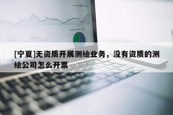 [寧夏]無(wú)資質(zhì)開(kāi)展測(cè)繪業(yè)務(wù)，沒(méi)有資質(zhì)的測(cè)繪公司怎么開(kāi)票