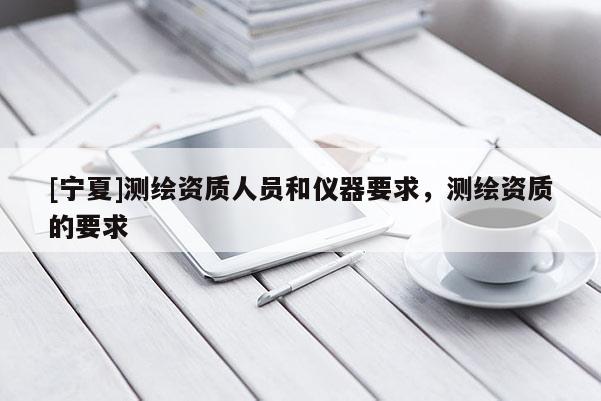 [寧夏]測繪資質(zhì)人員和儀器要求，測繪資質(zhì)的要求