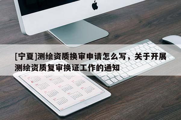 [寧夏]測繪資質(zhì)換審申請?jiān)趺磳懀P(guān)于開展測繪資質(zhì)復(fù)審換證工作的通知