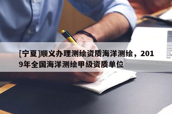[寧夏]順義辦理測繪資質(zhì)海洋測繪，2019年全國海洋測繪甲級資質(zhì)單位