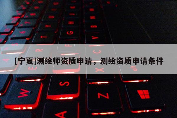 [寧夏]測繪師資質(zhì)申請，測繪資質(zhì)申請條件