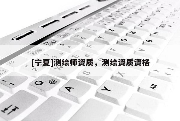 [寧夏]測(cè)繪師資質(zhì)，測(cè)繪資質(zhì)資格