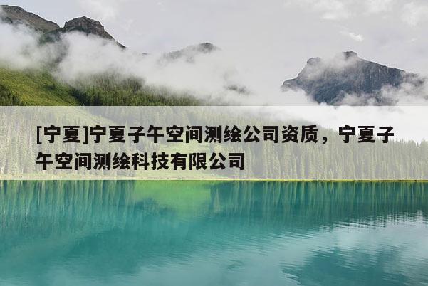 [寧夏]寧夏子午空間測(cè)繪公司資質(zhì)，寧夏子午空間測(cè)繪科技有限公司