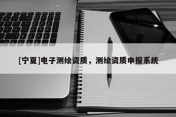 [寧夏]電子測繪資質(zhì)，測繪資質(zhì)申報系統(tǒng)