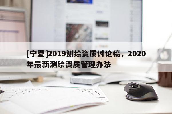 [寧夏]2019測繪資質(zhì)討論稿，2020年最新測繪資質(zhì)管理辦法