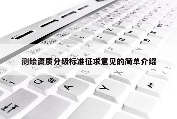 測繪資質(zhì)分級標(biāo)準(zhǔn)征求意見的簡單介紹