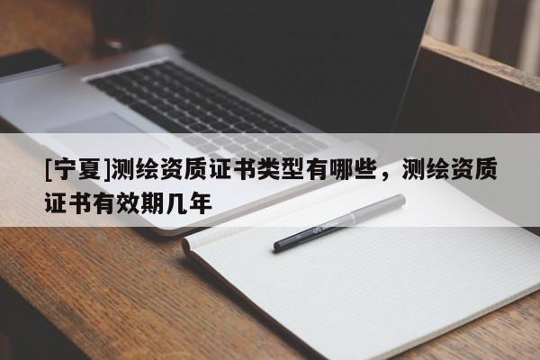 [寧夏]測繪資質(zhì)證書類型有哪些，測繪資質(zhì)證書有效期幾年
