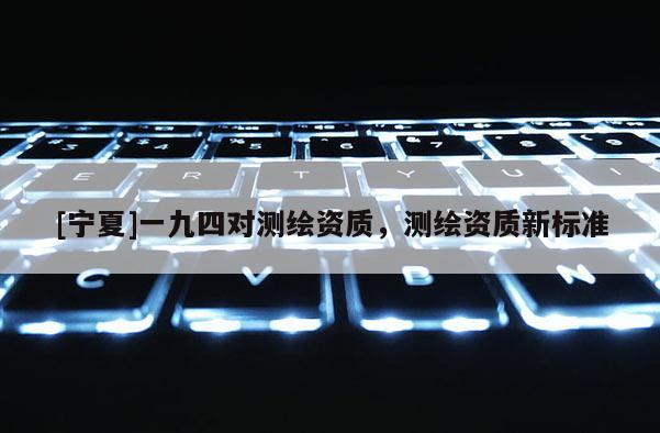 [寧夏]一九四對測繪資質(zhì)，測繪資質(zhì)新標準