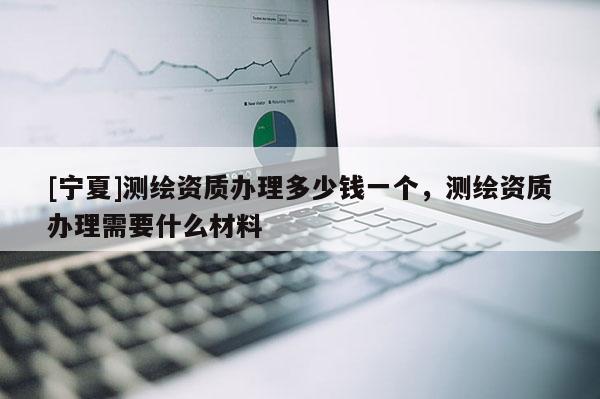 [寧夏]測繪資質(zhì)辦理多少錢一個(gè)，測繪資質(zhì)辦理需要什么材料