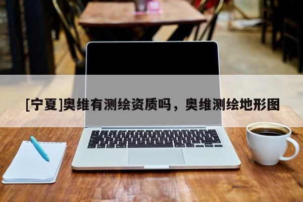 [寧夏]奧維有測(cè)繪資質(zhì)嗎，奧維測(cè)繪地形圖