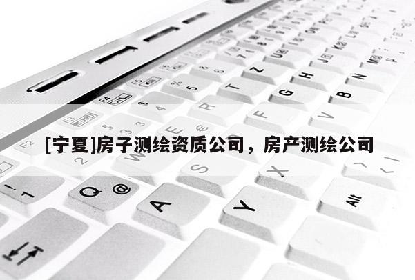 [寧夏]房子測繪資質(zhì)公司，房產(chǎn)測繪公司