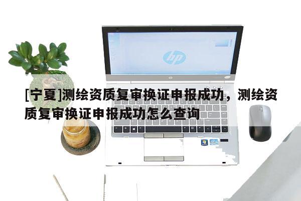 [寧夏]測(cè)繪資質(zhì)復(fù)審換證申報(bào)成功，測(cè)繪資質(zhì)復(fù)審換證申報(bào)成功怎么查詢