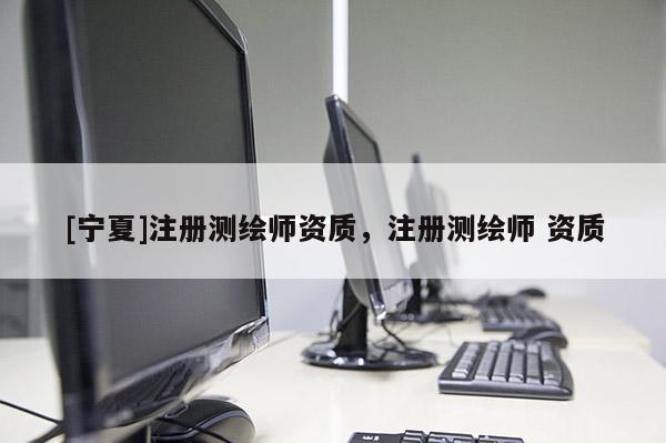 [寧夏]注冊測繪師資質(zhì)，注冊測繪師 資質(zhì)