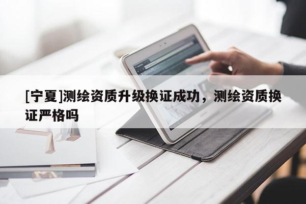 [寧夏]測繪資質(zhì)升級換證成功，測繪資質(zhì)換證嚴(yán)格嗎