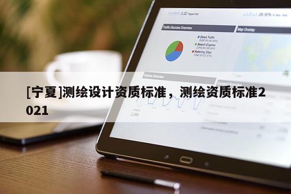 [寧夏]測(cè)繪設(shè)計(jì)資質(zhì)標(biāo)準(zhǔn)，測(cè)繪資質(zhì)標(biāo)準(zhǔn)2021