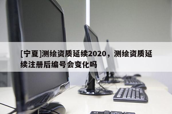 [寧夏]測(cè)繪資質(zhì)延續(xù)2020，測(cè)繪資質(zhì)延續(xù)注冊(cè)后編號(hào)會(huì)變化嗎