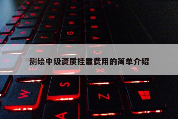 測(cè)繪中級(jí)資質(zhì)掛靠費(fèi)用的簡單介紹