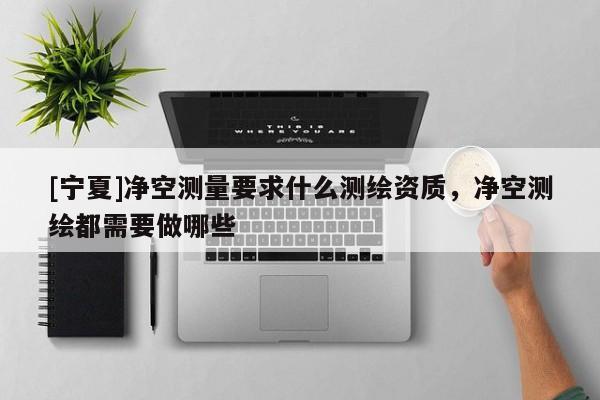 [寧夏]凈空測(cè)量要求什么測(cè)繪資質(zhì)，凈空測(cè)繪都需要做哪些