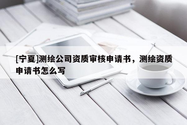 [寧夏]測(cè)繪公司資質(zhì)審核申請(qǐng)書，測(cè)繪資質(zhì)申請(qǐng)書怎么寫