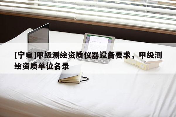 [寧夏]甲級(jí)測(cè)繪資質(zhì)儀器設(shè)備要求，甲級(jí)測(cè)繪資質(zhì)單位名錄