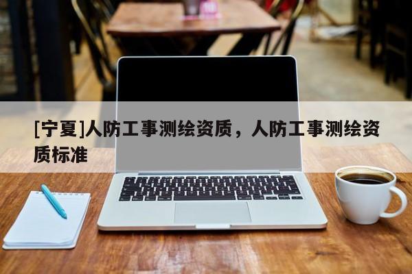 [寧夏]人防工事測(cè)繪資質(zhì)，人防工事測(cè)繪資質(zhì)標(biāo)準(zhǔn)