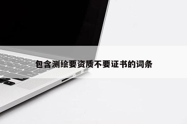 包含測繪要資質(zhì)不要證書的詞條