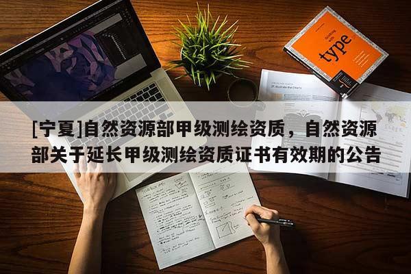 [寧夏]自然資源部甲級測繪資質(zhì)，自然資源部關(guān)于延長甲級測繪資質(zhì)證書有效期的公告