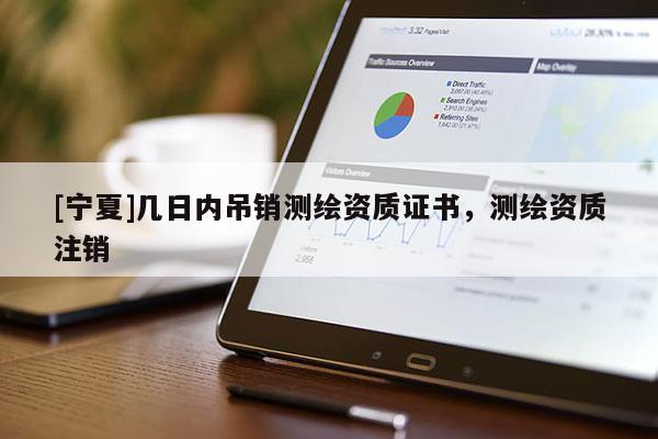 [寧夏]幾日內(nèi)吊銷測(cè)繪資質(zhì)證書，測(cè)繪資質(zhì)注銷