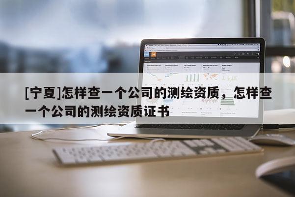 [寧夏]怎樣查一個公司的測繪資質，怎樣查一個公司的測繪資質證書