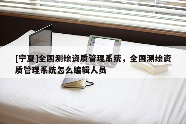 [寧夏]全國測繪資質(zhì)管理系統(tǒng)，全國測繪資質(zhì)管理系統(tǒng)怎么編輯人員