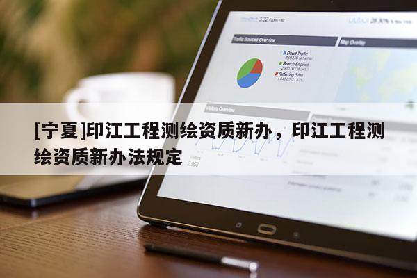 [寧夏]印江工程測(cè)繪資質(zhì)新辦，印江工程測(cè)繪資質(zhì)新辦法規(guī)定