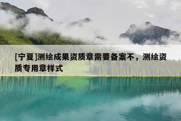 [寧夏]測(cè)繪成果資質(zhì)章需要備案不，測(cè)繪資質(zhì)專(zhuān)用章樣式