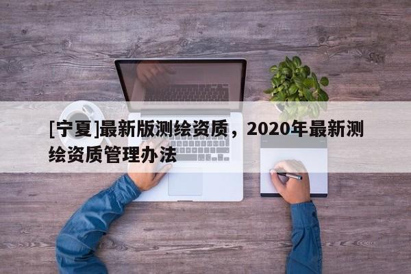 [寧夏]最新版測繪資質(zhì)，2020年最新測繪資質(zhì)管理辦法