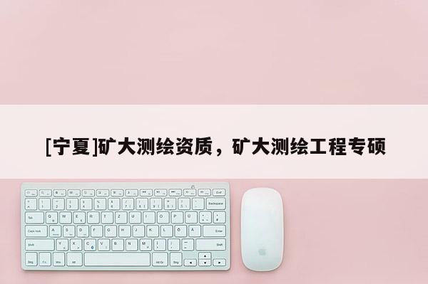 [寧夏]礦大測(cè)繪資質(zhì)，礦大測(cè)繪工程專(zhuān)碩