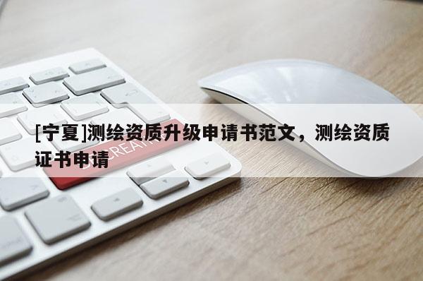 [寧夏]測繪資質(zhì)升級申請書范文，測繪資質(zhì)證書申請
