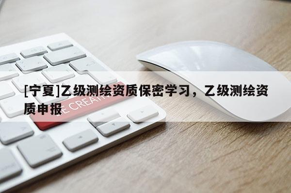 [寧夏]乙級測繪資質(zhì)保密學習，乙級測繪資質(zhì)申報
