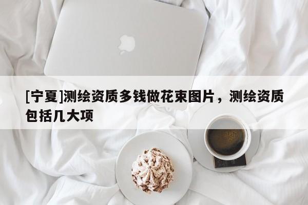 [寧夏]測(cè)繪資質(zhì)多錢做花束圖片，測(cè)繪資質(zhì)包括幾大項(xiàng)