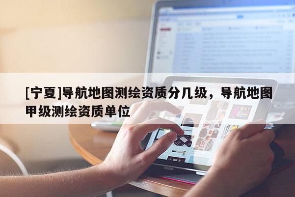 [寧夏]導航地圖測繪資質(zhì)分幾級，導航地圖甲級測繪資質(zhì)單位