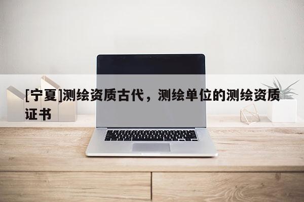 [寧夏]測繪資質(zhì)古代，測繪單位的測繪資質(zhì)證書