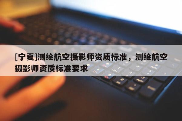 [寧夏]測繪航空攝影師資質(zhì)標(biāo)準(zhǔn)，測繪航空攝影師資質(zhì)標(biāo)準(zhǔn)要求