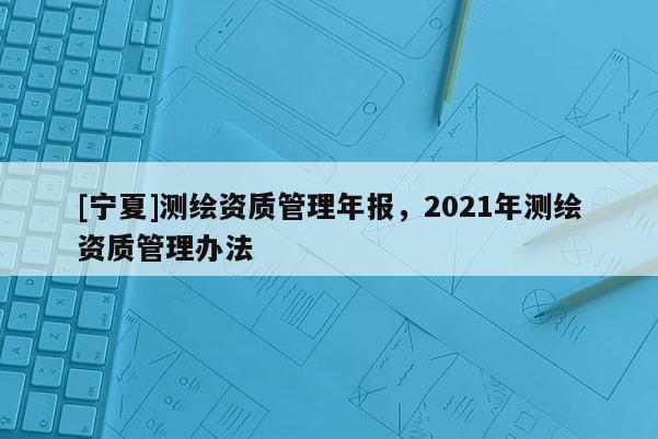 [寧夏]測繪資質管理年報，2021年測繪資質管理辦法