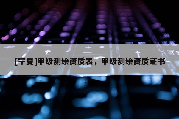[寧夏]甲級(jí)測(cè)繪資質(zhì)表，甲級(jí)測(cè)繪資質(zhì)證書