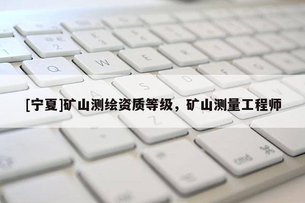 [寧夏]礦山測繪資質(zhì)等級，礦山測量工程師