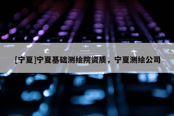 [寧夏]寧夏基礎(chǔ)測繪院資質(zhì)，寧夏測繪公司