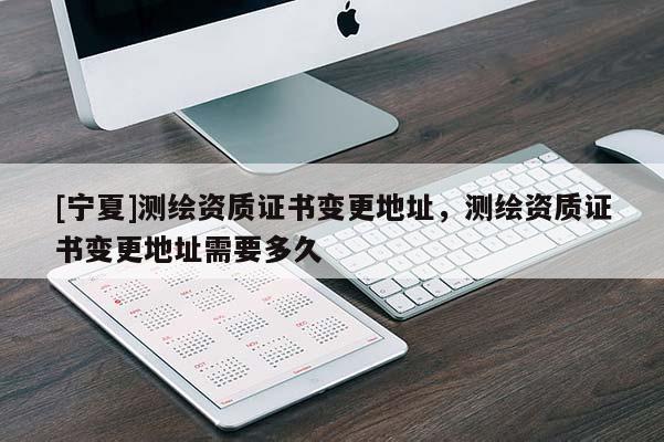 [寧夏]測繪資質(zhì)證書變更地址，測繪資質(zhì)證書變更地址需要多久