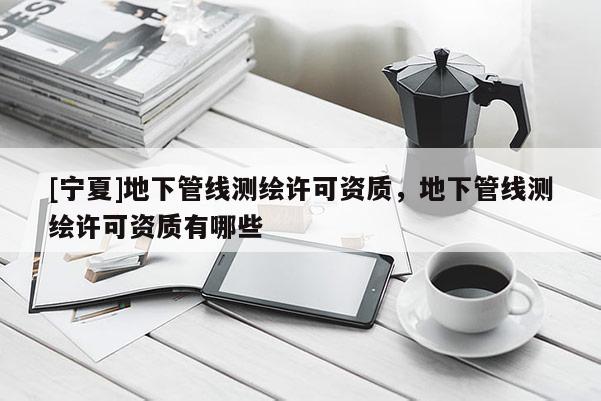 [寧夏]地下管線測(cè)繪許可資質(zhì)，地下管線測(cè)繪許可資質(zhì)有哪些