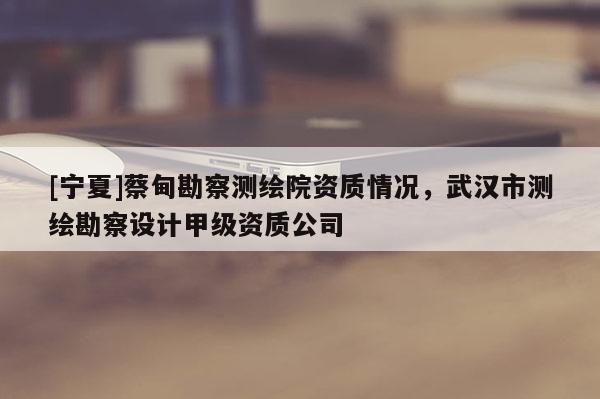 [寧夏]蔡甸勘察測(cè)繪院資質(zhì)情況，武漢市測(cè)繪勘察設(shè)計(jì)甲級(jí)資質(zhì)公司
