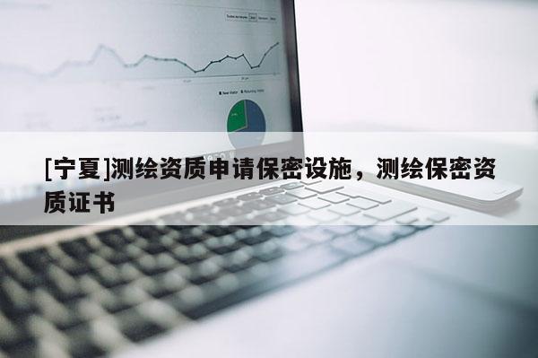 [寧夏]測繪資質(zhì)申請保密設(shè)施，測繪保密資質(zhì)證書