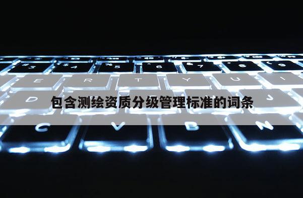 包含測(cè)繪資質(zhì)分級(jí)管理標(biāo)準(zhǔn)的詞條